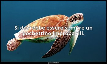 Si dovrebbe essere sempre un pochettino improbabili. — Oscar Wilde