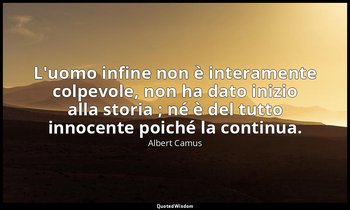 L'uomo infine non è interamente colpevole, non ha dato inizio alla storia ; né è — Albert Camus