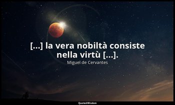 [...] la vera nobiltà consiste nella virtù [...]. — Miguel de Cervantes