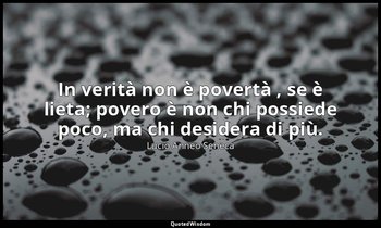 In verità non è povertà , se è lieta; povero è non chi possiede poco, ma chi des — Lucio Anneo Seneca