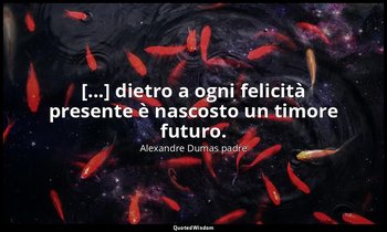 [...] dietro a ogni felicità presente è nascosto un timore futuro. — Alexandre Dumas padre