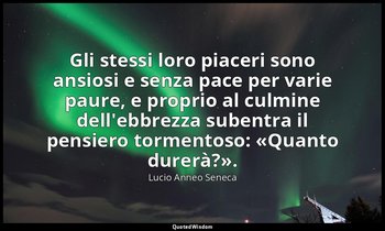 Gli stessi loro piaceri sono ansiosi e senza pace per varie paure, e proprio al  — Lucio Anneo Seneca