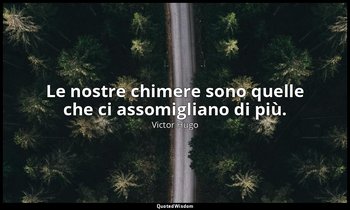 Le nostre chimere sono quelle che ci assomigliano di più. — Victor Hugo