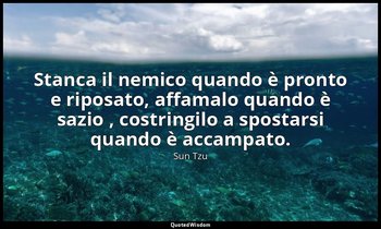 Stanca il nemico quando è pronto e riposato, affamalo quando è sazio , costringi — Sun Tzu