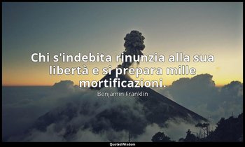 Chi s'indebita rinunzia alla sua libertà e si prepara mille mortificazioni. — Benjamin Franklin