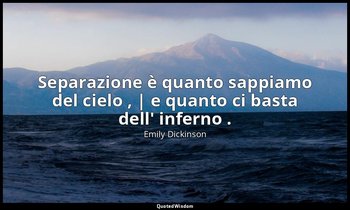 Separazione è quanto sappiamo del cielo , | e quanto ci basta dell' inferno . — Emily Dickinson