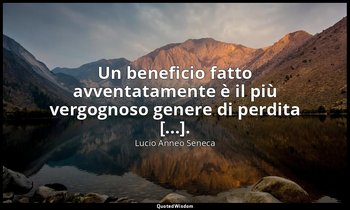 Un beneficio fatto avventatamente è il più vergognoso genere di perdita [...]. — Lucio Anneo Seneca