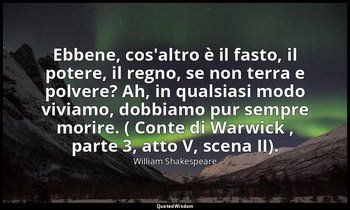 Ebbene, cos'altro è il fasto, il potere, il regno, se non terra e polvere? Ah, i — William Shakespeare