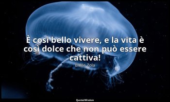 È così bello vivere, e la vita è così dolce che non può essere cattiva! — Émile Zola