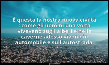 È questa la nostra nuova civiltà : come gli uomini una volta vivevano sugli albe — Charles Bukowski