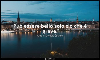 Può essere bello solo ciò che è grave. — Anton Pavlovič Čechov