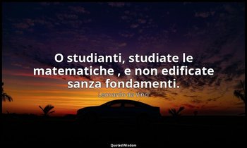 O studianti, studiate le matematiche , e non edificate sanza fondamenti. — Leonardo da Vinci
