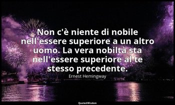 Non c'è niente di nobile nell'essere superiore a un altro uomo. La vera nobiltà  — Ernest Hemingway