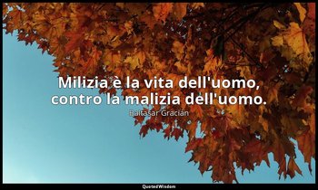 Milizia è la vita dell'uomo, contro la malizia dell'uomo. (da Operare intenziona — Baltasar Gracián