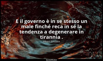 E il governo è in se stesso un male finché reca in sé la tendenza a degenerare i — Albert Einstein