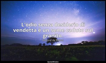 L'odio senza desiderio di vendetta è un seme caduto sul granito. — Honoré de Balzac