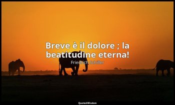 Breve è il dolore ; la beatitudine eterna! — Friedrich Schiller