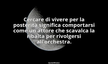 Cercare di vivere per la posterità significa comportarsi come un attore che scav — Samuel Butler