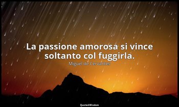 La passione amorosa si vince soltanto col fuggirla. — Miguel de Cervantes
