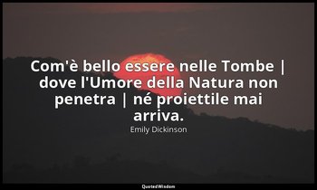 Com'è bello essere nelle Tombe | dove l'Umore della Natura non penetra | né proi — Emily Dickinson