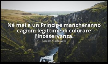 Né mai a un Principe mancheranno cagioni legittime di colorare l'inosservanza. — Niccolò Machiavelli