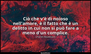 Ciò che v'è di noioso nell'amore, è il fatto che è un delitto in cui non si può  — Charles Baudelaire