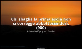 Chi sbaglia la prima asola non si corregge abbottonandosi. (900) — Johann Wolfgang von Goethe