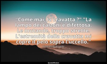 "Come mai, la cravatta ?" "La lampo dei calzoni è difettosa. Le mutande, troppo  — Charles Bukowski