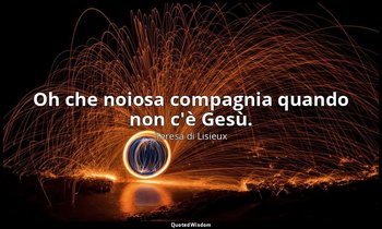Oh che noiosa compagnia quando non c'è Gesù. — Teresa di Lisieux