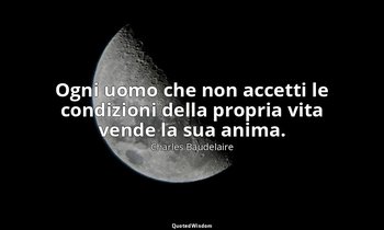 Ogni uomo che non accetti le condizioni della propria vita vende la sua anima. ( — Charles Baudelaire