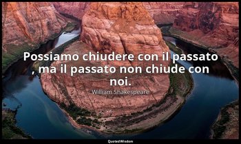 Possiamo chiudere con il passato , ma il passato non chiude con noi. — William Shakespeare
