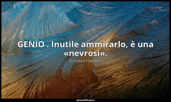 GENIO . Inutile ammirarlo, è una «nevrosi». — Gustave Flaubert