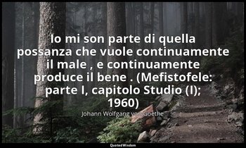 Io mi son parte di quella possanza che vuole continuamente il male , e continuam — Johann Wolfgang von Goethe