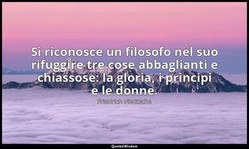 Si riconosce un filosofo nel suo rifuggire tre cose abbaglianti e chiassose: la  — Friedrich Nietzsche