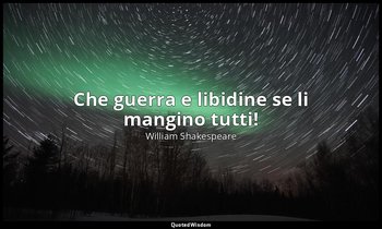 Che guerra e libidine se li mangino tutti! — William Shakespeare