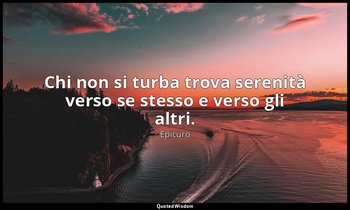 Chi non si turba trova serenità verso se stesso e verso gli altri. — Epicuro
