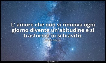 L' amore che non si rinnova ogni giorno diventa un'abitudine e si trasforma in s — Khalil Gibran