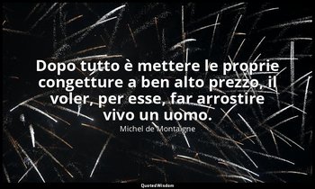 Dopo tutto è mettere le proprie congetture a ben alto prezzo, il voler, per esse — Michel de Montaigne