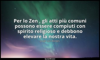Per lo Zen , gli atti più comuni possono essere compiuti con spirito religioso e — Jorge Luis Borges