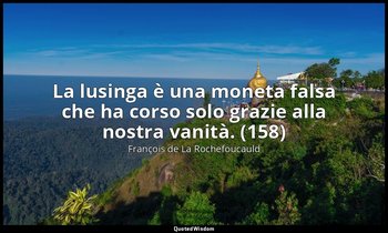 La lusinga è una moneta falsa che ha corso solo grazie alla nostra vanità. (158) — François de La Rochefoucauld