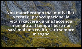 Non mancheranno mai motivi lieti o tristi di preoccupazione; la vita si caccerà  — Lucio Anneo Seneca