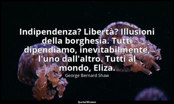 Indipendenza? Libertà? Illusioni della borghesia. Tutti dipendiamo, inevitabilme — George Bernard Shaw