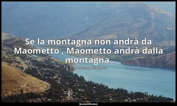 Se la montagna non andrà da Maometto , Maometto andrà dalla montagna. — Francesco Bacone
