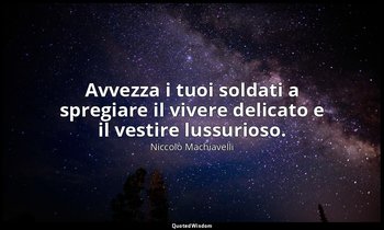 Avvezza i tuoi soldati a spregiare il vivere delicato e il vestire lussurioso. — Niccolò Machiavelli
