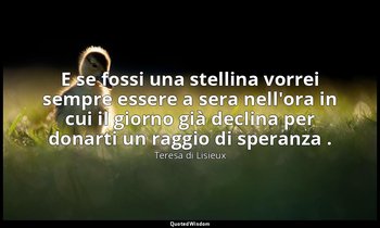 E se fossi una stellina vorrei sempre essere a sera nell'ora in cui il giorno gi — Teresa di Lisieux