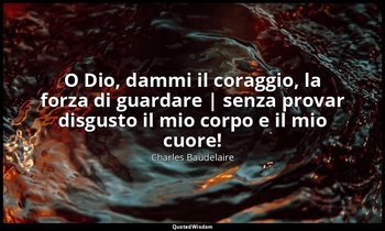 O Dio, dammi il coraggio, la forza di guardare | senza provar disgusto il mio co — Charles Baudelaire