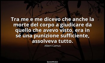 Tra me e me dicevo che anche la morte del corpo a giudicare da quello che avevo  — Albert Camus