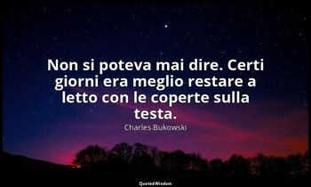 Non si poteva mai dire. Certi giorni era meglio restare a letto con le coperte s — Charles Bukowski