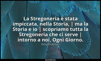 La Stregoneria è stata impiccata, nella Storia, | ma la Storia e io | scopriamo  — Emily Dickinson