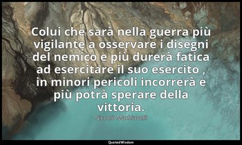 Colui che sarà nella guerra più vigilante a osservare i disegni del nemico e più — Niccolò Machiavelli